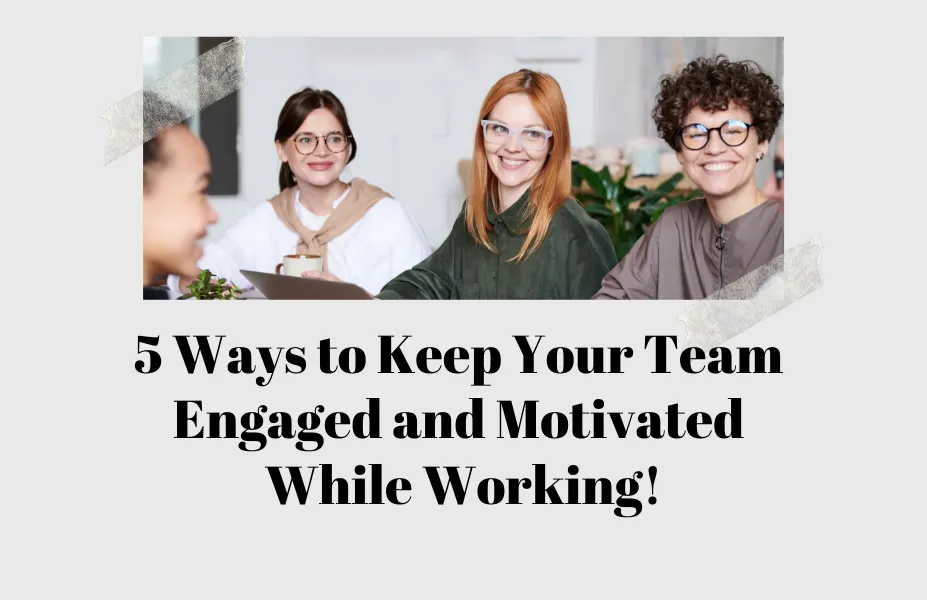 5 Ways to Keep Your Team Engaged and Motivated While Working!